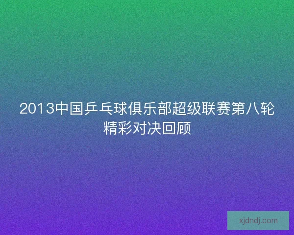 2013中国乒乓球俱乐部超级联赛第八轮精彩对决回顾