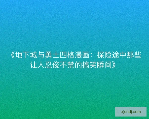 《地下城与勇士四格漫画：探险途中那些让人忍俊不禁的搞笑瞬间》