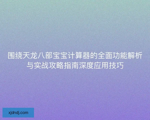 围绕天龙八部宝宝计算器的全面功能解析与实战攻略指南深度应用技巧