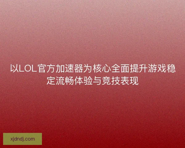 以LOL官方加速器为核心全面提升游戏稳定流畅体验与竞技表现
