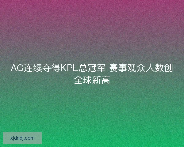 AG连续夺得KPL总冠军 赛事观众人数创全球新高
