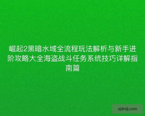 崛起2黑暗水域全流程玩法解析与新手进阶攻略大全海盗战斗任务系统技巧详解指南篇